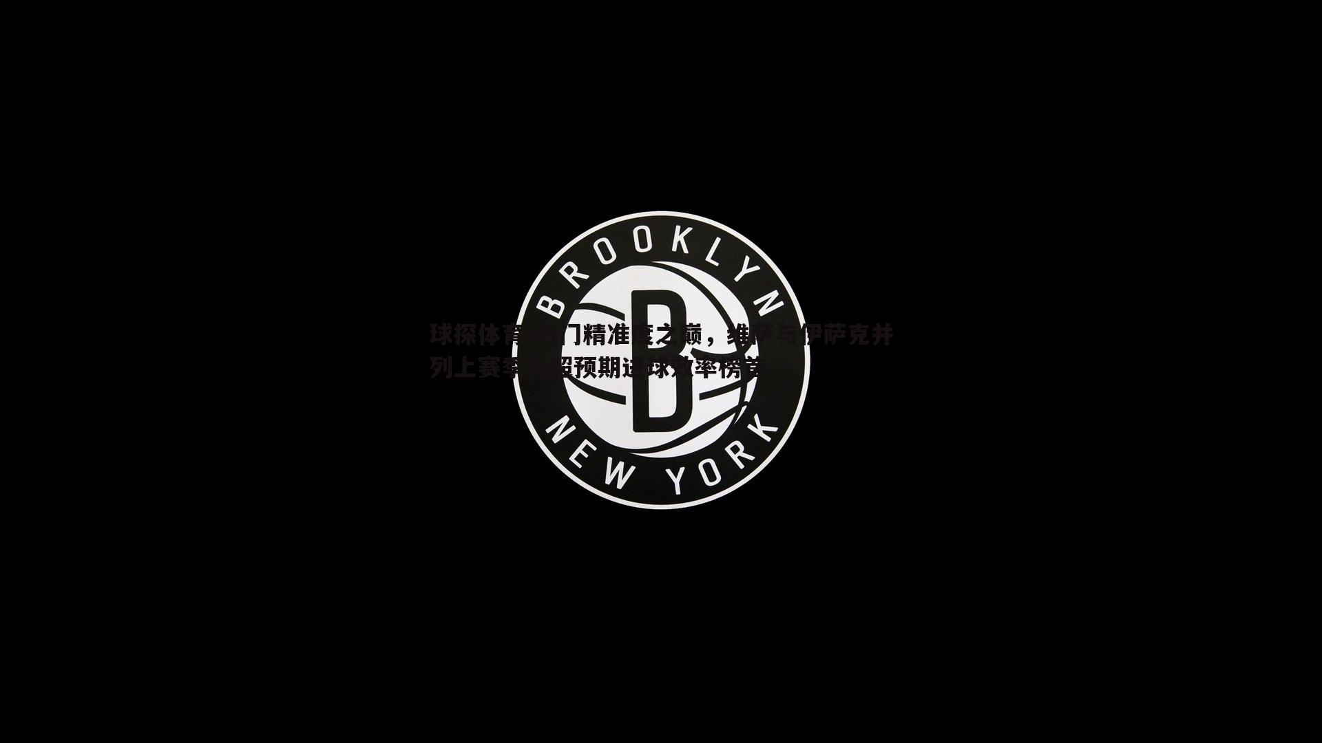 射门精准度之巅，维萨与伊萨克并列上赛季英超预期进球效率榜首