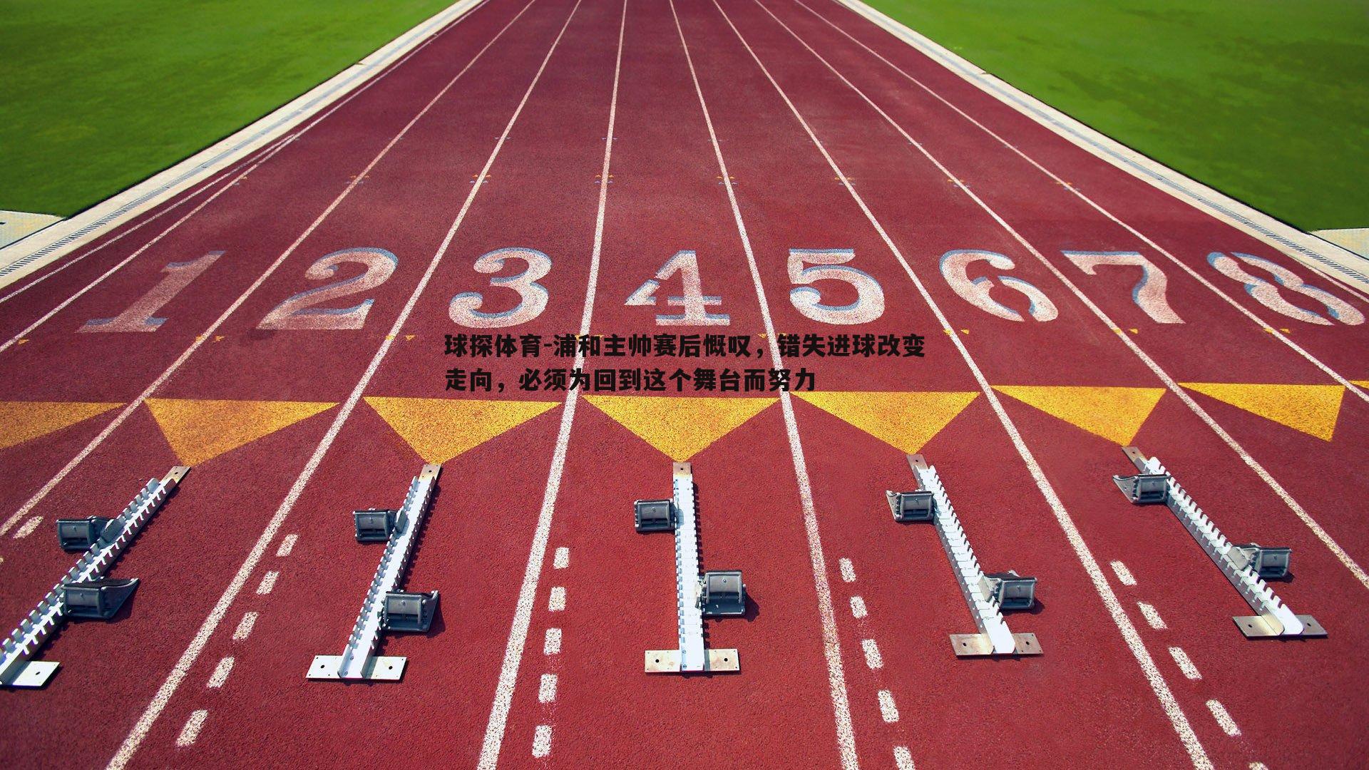 浦和主帅赛后慨叹，错失进球改变走向，必须为回到这个舞台而努力