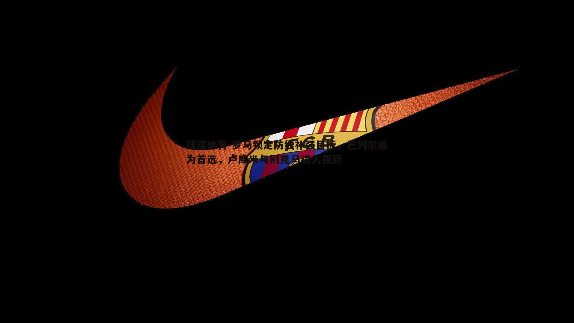 罗马锁定防线补强目标，巴列尔迪为首选，卢库米与别克马进入视野