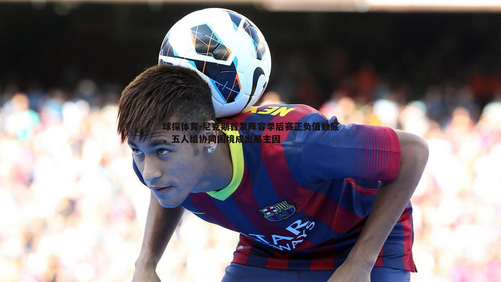 尼克斯首发阵容季后赛正负值触底，五人组协同困境成出局主因